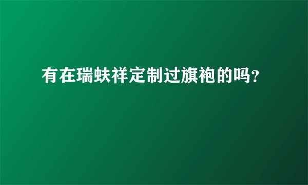 有在瑞蚨祥定制过旗袍的吗？