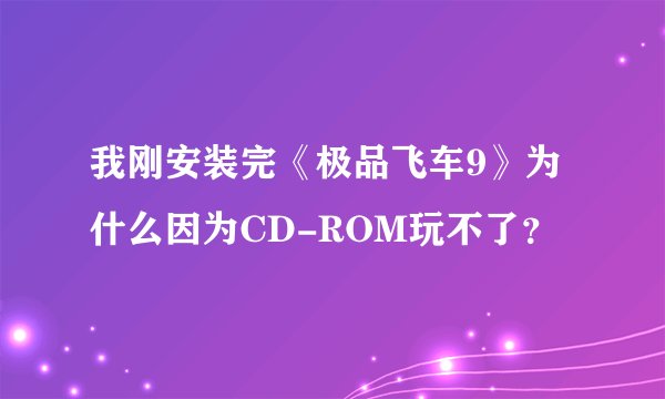 我刚安装完《极品飞车9》为什么因为CD-ROM玩不了？