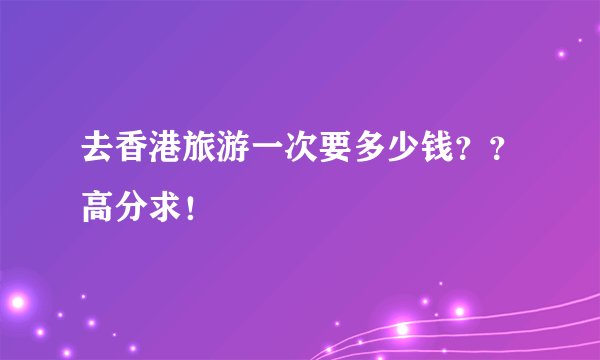 去香港旅游一次要多少钱？？高分求！