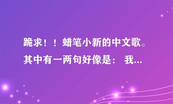 跪求！！蜡笔小新的中文歌。其中有一两句好像是： 我不是不是蜡笔小新