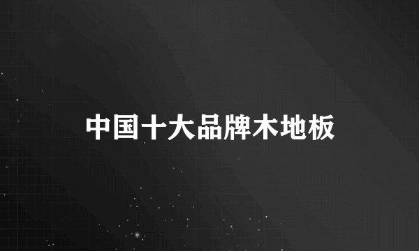 中国十大品牌木地板