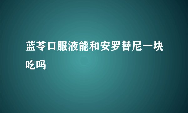 蓝苓口服液能和安罗替尼一块吃吗