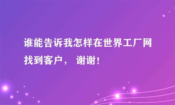 谁能告诉我怎样在世界工厂网找到客户， 谢谢！