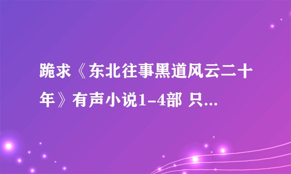 跪求《东北往事黑道风云二十年》有声小说1-4部 只要一来播讲的版本