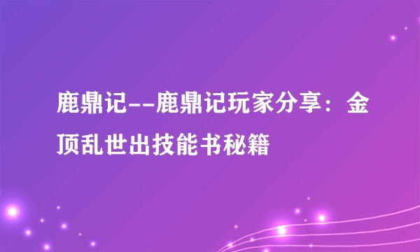 鹿鼎记--鹿鼎记玩家分享：金顶乱世出技能书秘籍