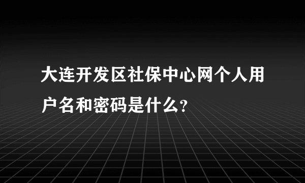 大连开发区社保中心网个人用户名和密码是什么？