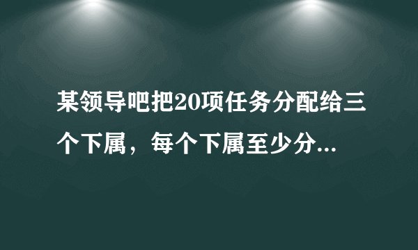 某领导吧把20项任务分配给三个下属，每个下属至少分得三项任务，则共有多少种不同的分配方式？答案我看