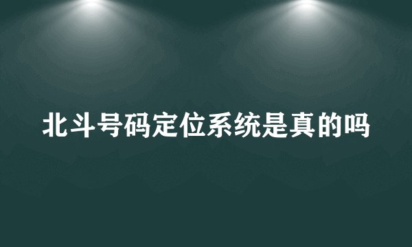 北斗号码定位系统是真的吗