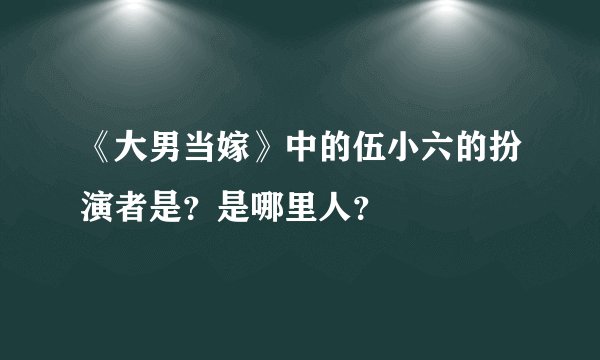 《大男当嫁》中的伍小六的扮演者是？是哪里人？