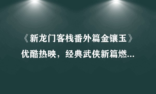 《新龙门客栈番外篇金镶玉》优酷热映，经典武侠新篇燃爆暑期档