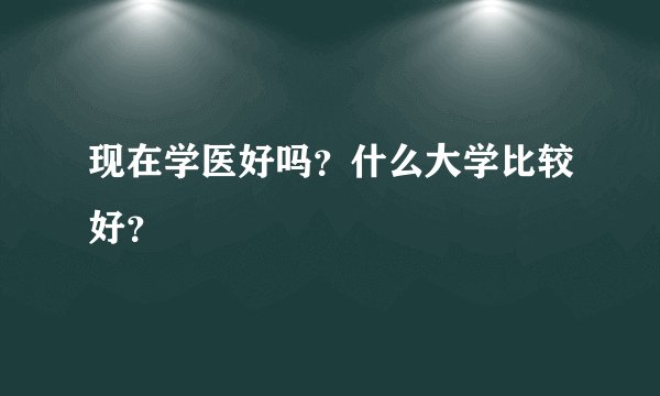 现在学医好吗?什么大学比较好?