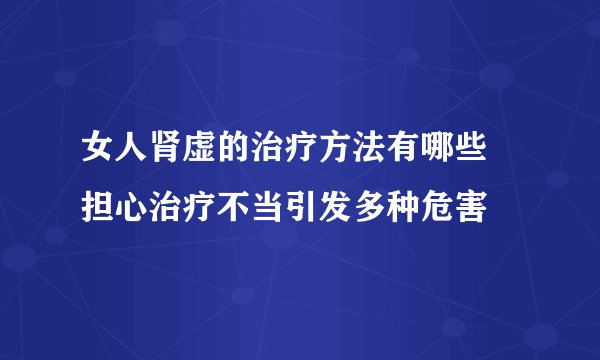 女人肾虚的治疗方法有哪些 担心治疗不当引发多种危害
