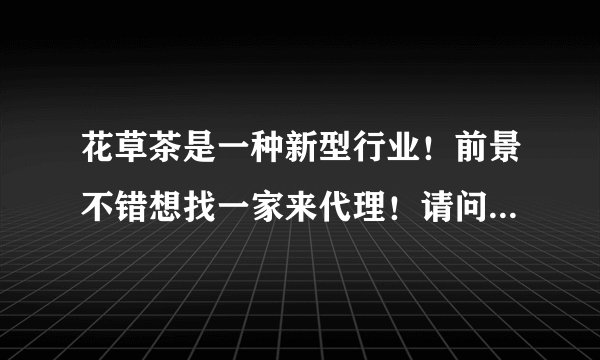 花草茶是一种新型行业！前景不错想找一家来代理！请问知道那种品牌的花草茶好呢 推荐下 O(∩_∩)O谢谢