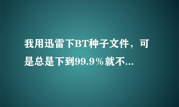我用迅雷下BT种子文件，可是总是下到99.9％就不动了，是什么原因？