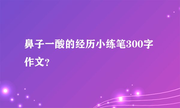 鼻子一酸的经历小练笔300字作文？