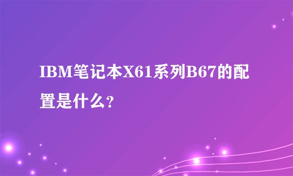 IBM笔记本X61系列B67的配置是什么？