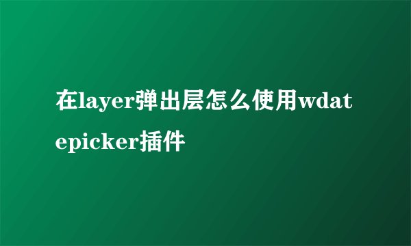 在layer弹出层怎么使用wdatepicker插件