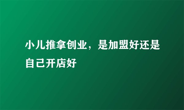 小儿推拿创业，是加盟好还是自己开店好