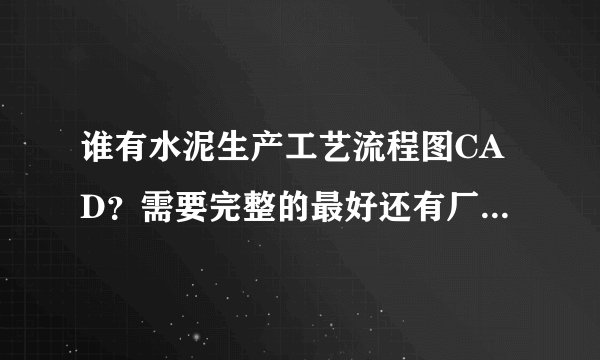 谁有水泥生产工艺流程图CAD？需要完整的最好还有厂区布置之类的