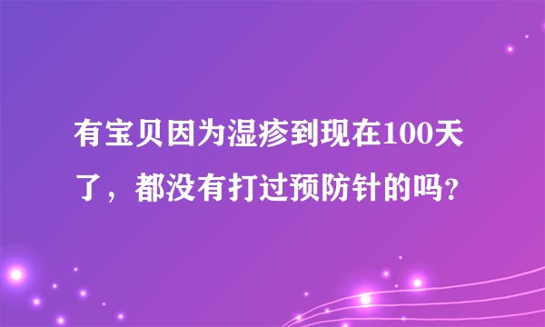 有宝贝因为湿疹到现在100天了，都没有打过预防针的吗？