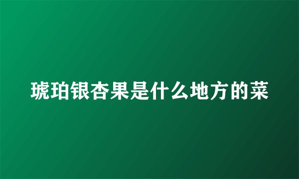 琥珀银杏果是什么地方的菜