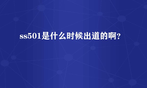 ss501是什么时候出道的啊？