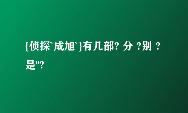 {侦探`成旭`}有几部? 分 ?别 ? 是