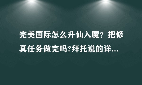 完美国际怎么升仙入魔？把修真任务做完吗?拜托说的详细点，谢谢！