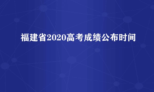 福建省2020高考成绩公布时间