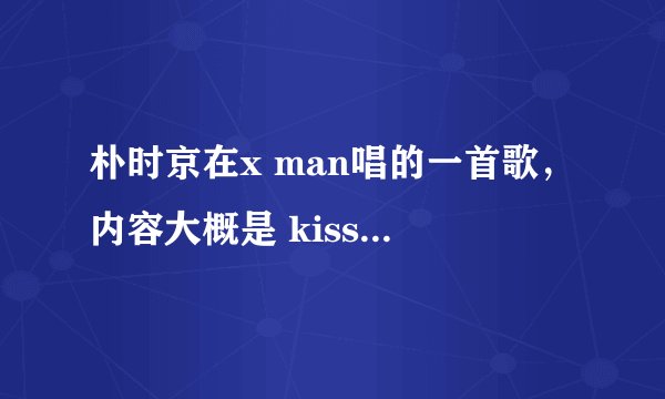 朴时京在x man唱的一首歌，内容大概是 kiss me,kiss me darling。这是首什么歌？