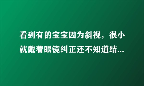 看到有的宝宝因为斜视，很小就戴着眼镜纠正还不知道结果如何，什么原因导致的？