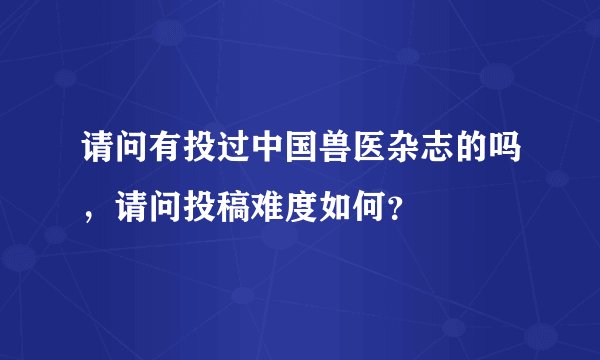 请问有投过中国兽医杂志的吗，请问投稿难度如何？