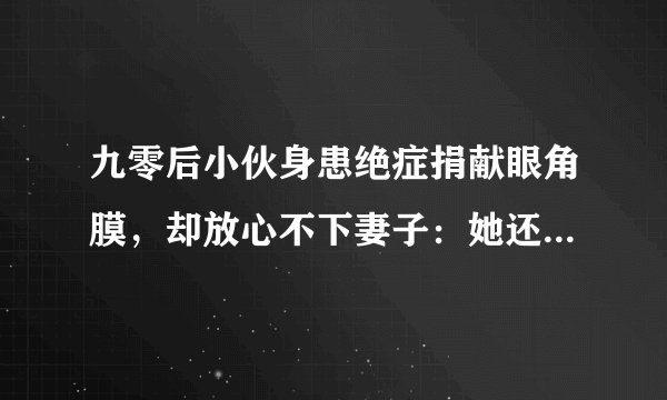 九零后小伙身患绝症捐献眼角膜，却放心不下妻子：她还不会做饭，你怎么看？