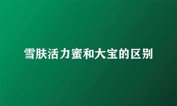 雪肤活力蜜和大宝的区别