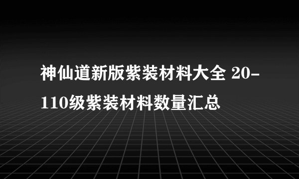 神仙道新版紫装材料大全 20-110级紫装材料数量汇总