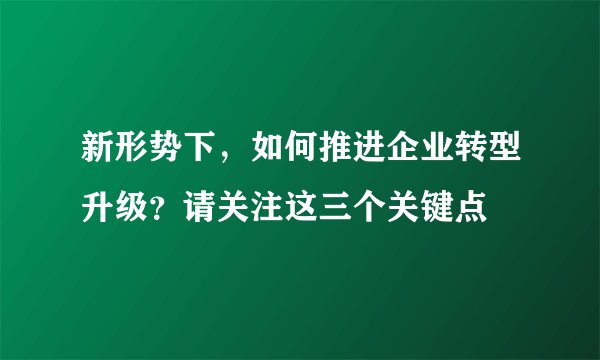 新形势下，如何推进企业转型升级？请关注这三个关键点