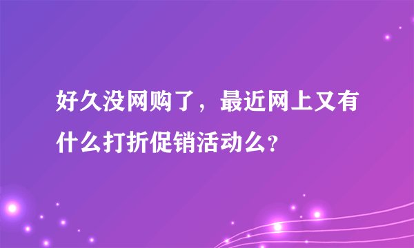 好久没网购了，最近网上又有什么打折促销活动么？