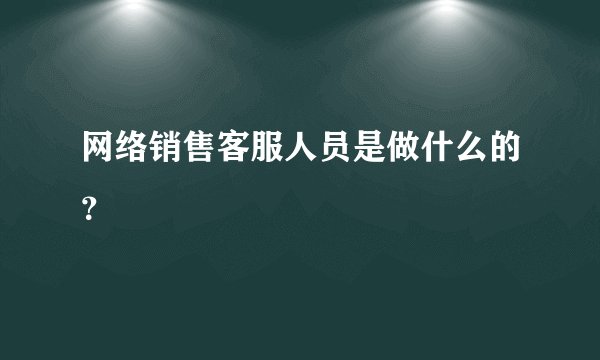 网络销售客服人员是做什么的？