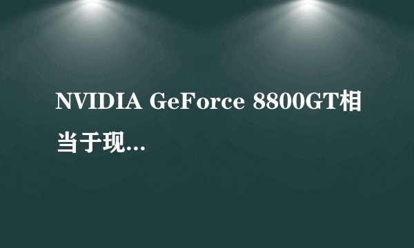 NVIDIA GeForce 8800GT相当于现在什么显卡