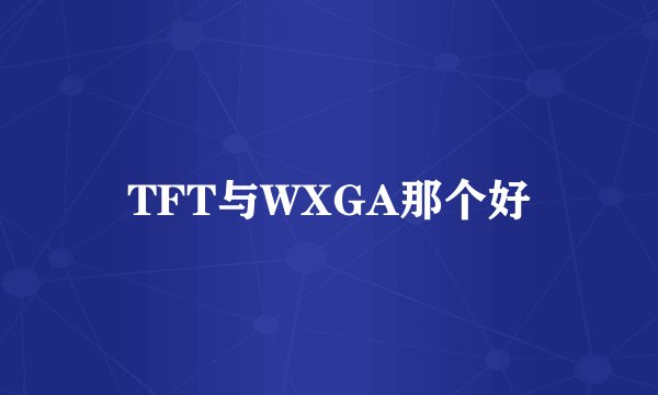 TFT与WXGA那个好