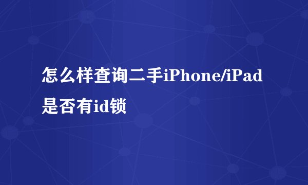 怎么样查询二手iPhone/iPad是否有id锁