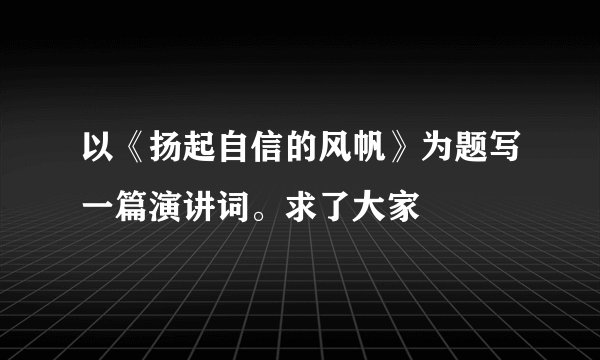 以《扬起自信的风帆》为题写一篇演讲词。求了大家