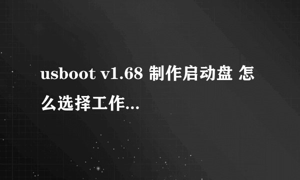 usboot v1.68 制作启动盘 怎么选择工作模式？？急~~不懂别进！！  积分追加