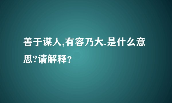 善于谋人,有容乃大.是什么意思?请解释？