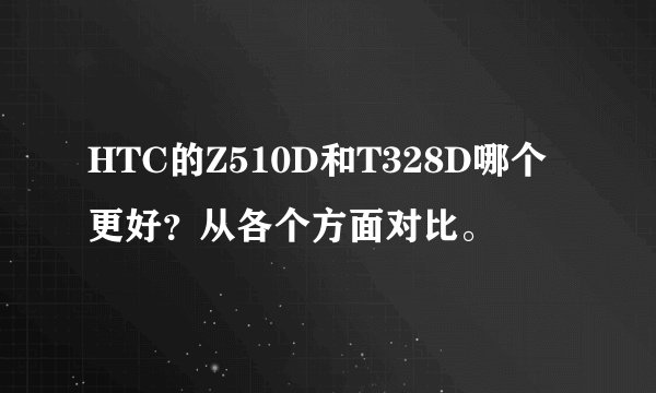 HTC的Z510D和T328D哪个更好？从各个方面对比。