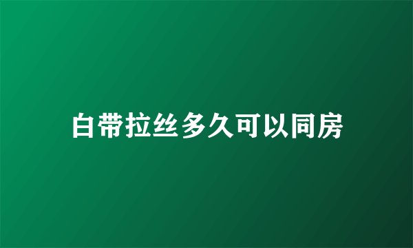 白带拉丝多久可以同房