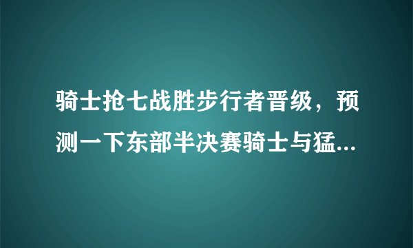骑士抢七战胜步行者晋级，预测一下东部半决赛骑士与猛龙谁能胜出？