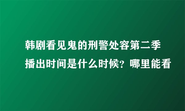 韩剧看见鬼的刑警处容第二季播出时间是什么时候？哪里能看