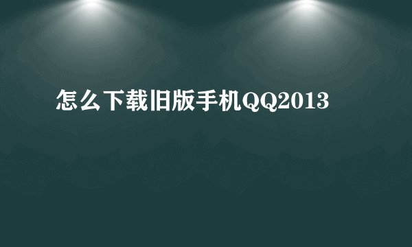 怎么下载旧版手机QQ2013