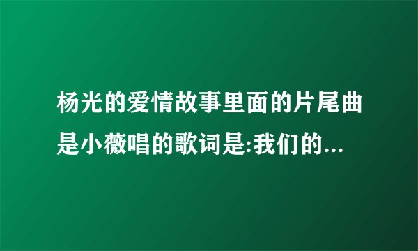 杨光的爱情故事里面的片尾曲是小薇唱的歌词是:我们的秘密……